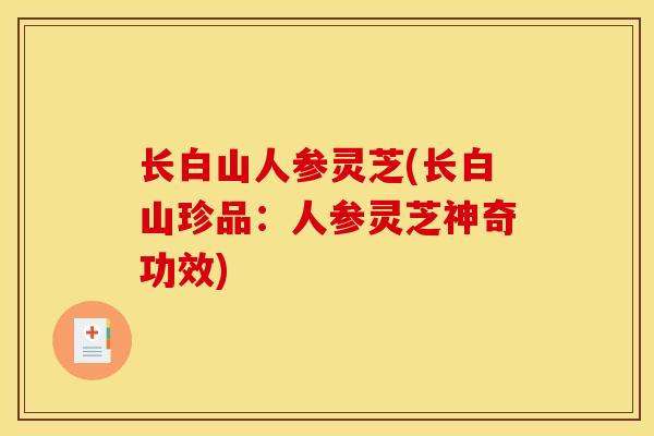 长白山人参灵芝(长白山珍品：人参灵芝神奇功效)
