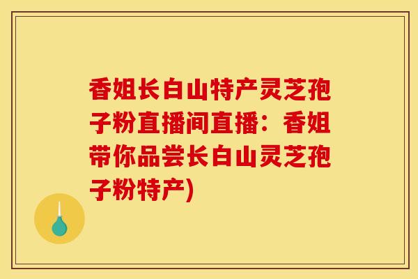 香姐长白山特产灵芝孢子粉直播间直播：香姐带你品尝长白山灵芝孢子粉特产)