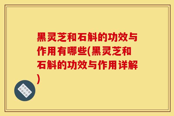 黑灵芝和石斛的功效与作用有哪些(黑灵芝和石斛的功效与作用详解)