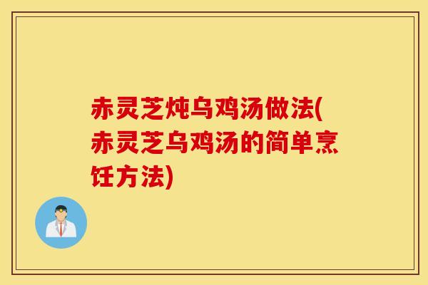 赤灵芝炖乌鸡汤做法(赤灵芝乌鸡汤的简单烹饪方法)