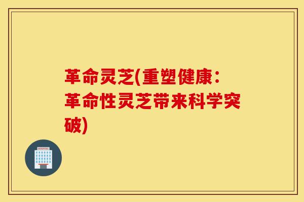 革命灵芝(重塑健康：革命性灵芝带来科学突破)