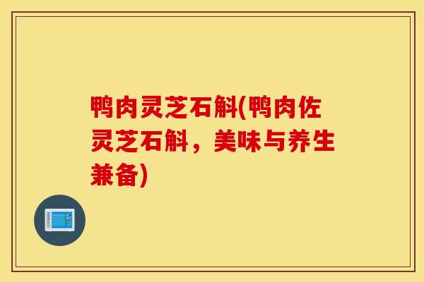 鸭肉灵芝石斛(鸭肉佐灵芝石斛，美味与养生兼备)