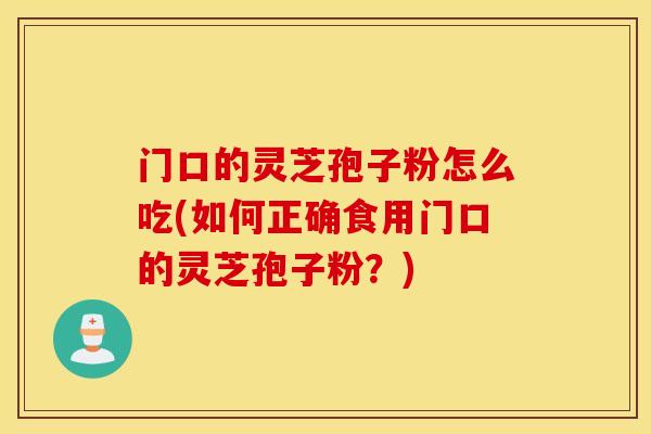 门口的灵芝孢子粉怎么吃(如何正确食用门口的灵芝孢子粉？)