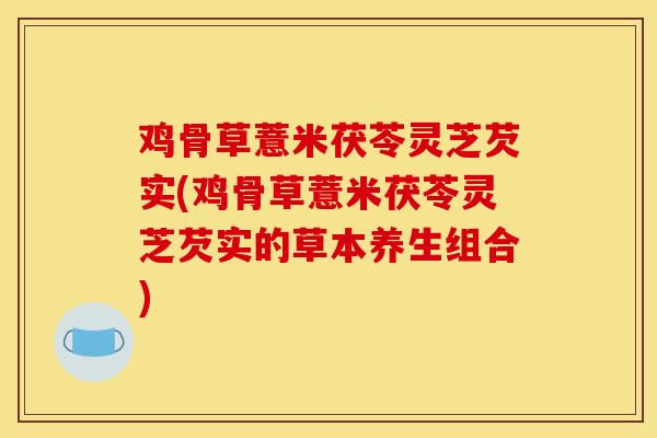 鸡骨草薏米茯苓灵芝芡实(鸡骨草薏米茯苓灵芝芡实的草本养生组合)