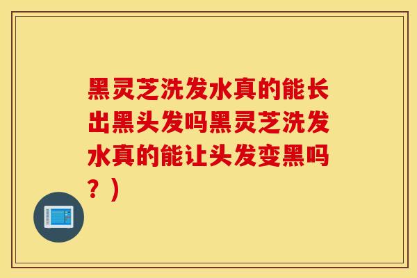 黑灵芝洗发水真的能长出黑头发吗黑灵芝洗发水真的能让头发变黑吗？)