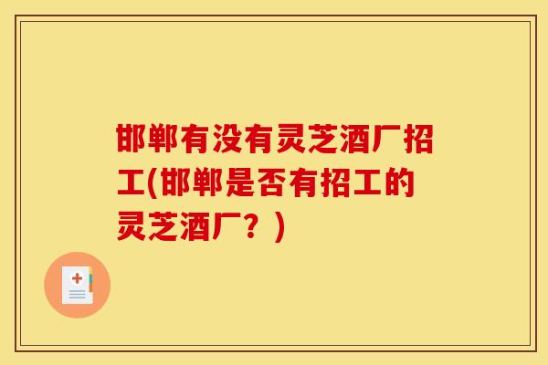 邯郸有没有灵芝酒厂招工(邯郸是否有招工的灵芝酒厂？)