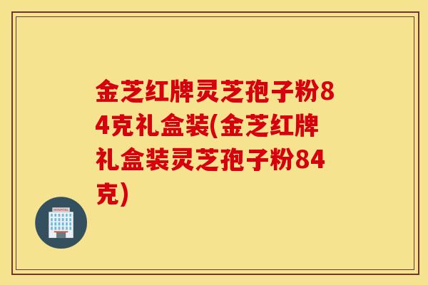 金芝红牌灵芝孢子粉84克礼盒装(金芝红牌礼盒装灵芝孢子粉84克)