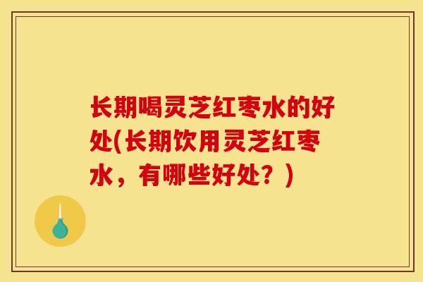 长期喝灵芝红枣水的好处(长期饮用灵芝红枣水，有哪些好处？)