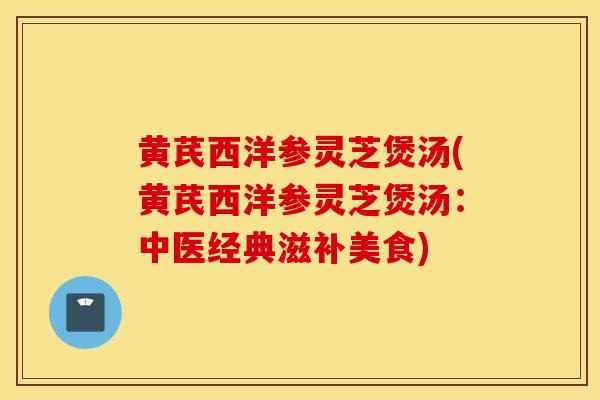 黄芪西洋参灵芝煲汤(黄芪西洋参灵芝煲汤：中医经典滋补美食)