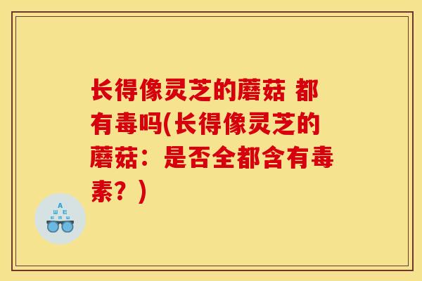 长得像灵芝的蘑菇 都有毒吗(长得像灵芝的蘑菇：是否全都含有毒素？)