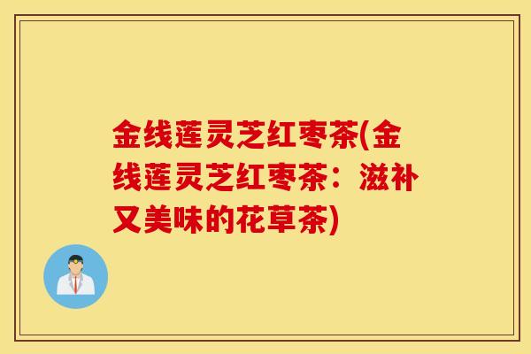 金线莲灵芝红枣茶(金线莲灵芝红枣茶：滋补又美味的花草茶)