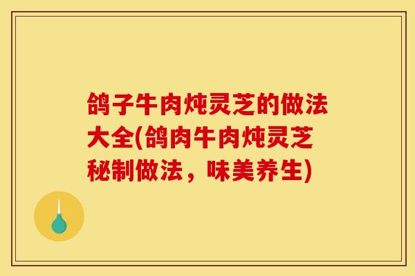 鸽子牛肉炖灵芝的做法大全(鸽肉牛肉炖灵芝秘制做法，味美养生)