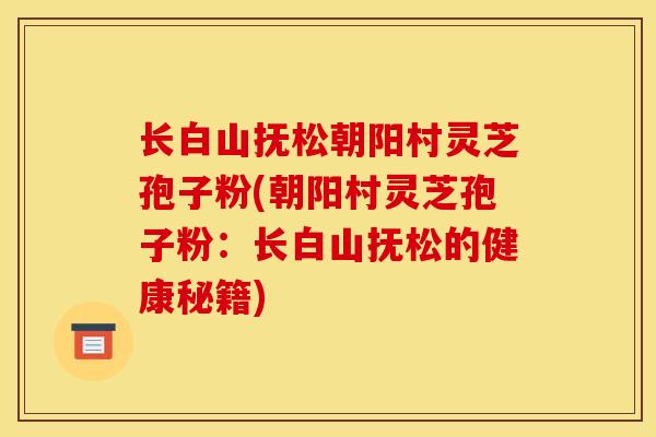 长白山抚松朝阳村灵芝孢子粉(朝阳村灵芝孢子粉：长白山抚松的健康秘籍)