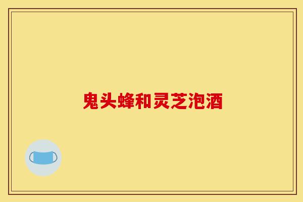 鬼头蜂和灵芝泡酒