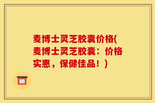 麦博士灵芝胶囊价格(麦博士灵芝胶囊：价格实惠，保健佳品！)