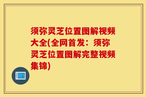 须弥灵芝位置图解视频大全(全网首发：须弥灵芝位置图解完整视频集锦)
