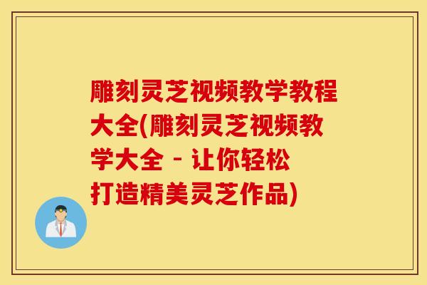 雕刻灵芝视频教学教程大全(雕刻灵芝视频教学大全 - 让你轻松打造精美灵芝作品)