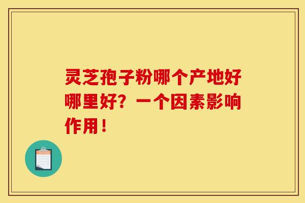 灵芝孢子粉哪个产地好哪里好？一个因素影响作用！