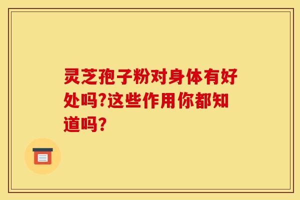 灵芝孢子粉对身体有好处吗?这些作用你都知道吗？