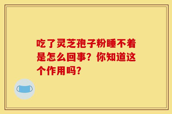 吃了灵芝孢子粉睡不着是怎么回事？你知道这个作用吗？