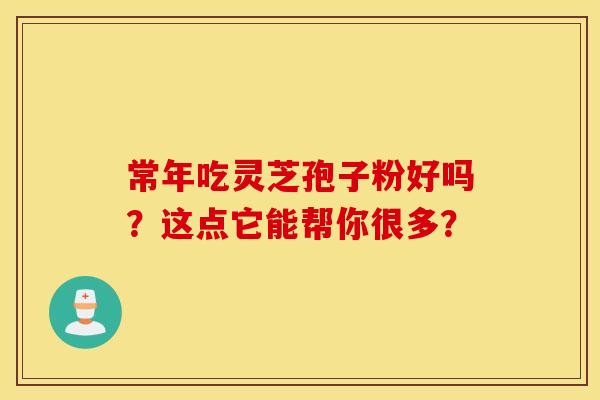 常年吃灵芝孢子粉好吗？这点它能帮你很多？
