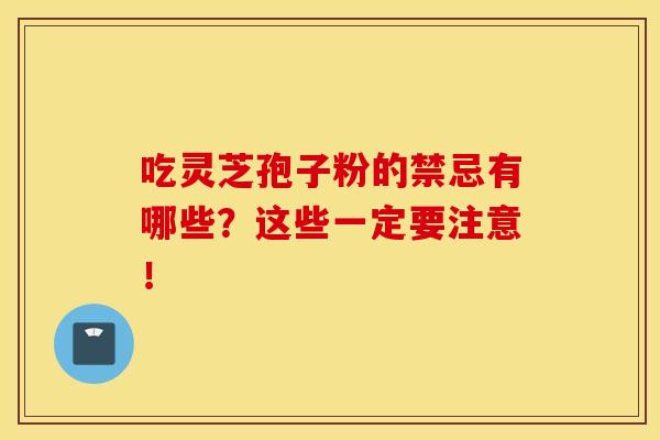 吃灵芝孢子粉的禁忌有哪些？这些一定要注意！