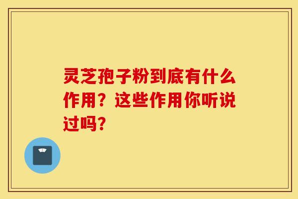 灵芝孢子粉到底有什么作用？这些作用你听说过吗？
