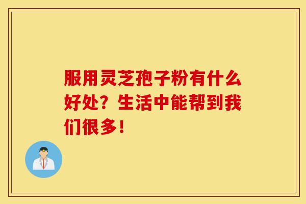 服用灵芝孢子粉有什么好处？生活中能帮到我们很多！
