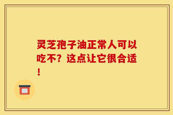灵芝孢子油正常人可以吃不？这点让它很合适！