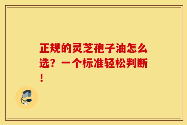 正规的灵芝孢子油怎么选？一个标准轻松判断！