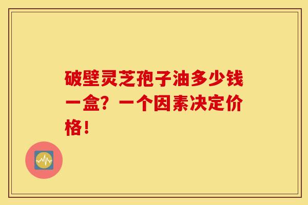 破壁灵芝孢子油多少钱一盒？一个因素决定价格！
