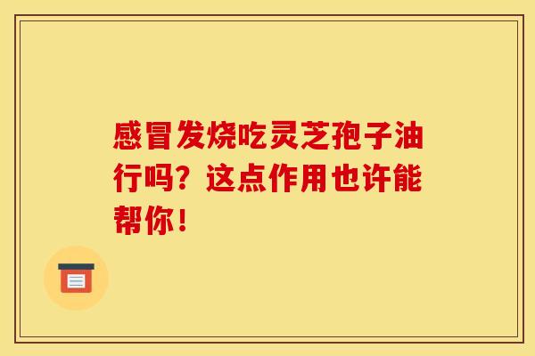 感冒发烧吃灵芝孢子油行吗？这点作用也许能帮你！