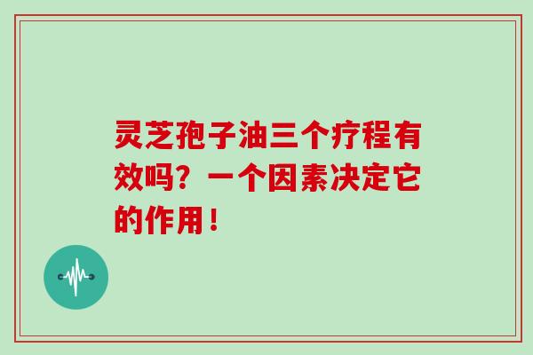 灵芝孢子油三个疗程有效吗？一个因素决定它的作用！