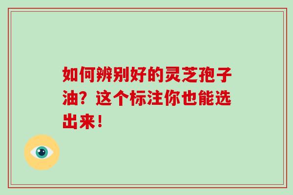 如何辨别好的灵芝孢子油？这个标注你也能选出来！