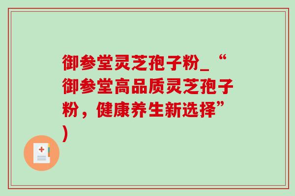 御参堂灵芝孢子粉_“御参堂高品质灵芝孢子粉，健康养生新选择”)