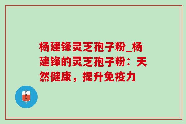 杨建锋灵芝孢子粉_杨建锋的灵芝孢子粉：天然健康，提升免疫力