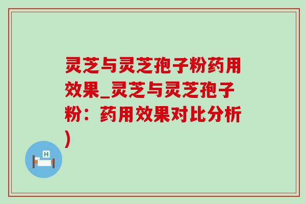 灵芝与灵芝孢子粉药用效果_灵芝与灵芝孢子粉：药用效果对比分析)