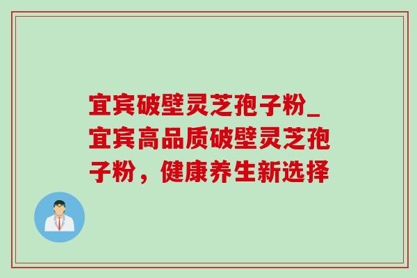 宜宾破壁灵芝孢子粉_宜宾高品质破壁灵芝孢子粉，健康养生新选择