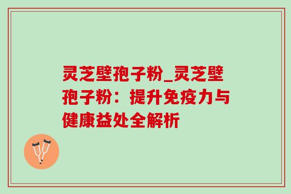 灵芝壁孢子粉_灵芝壁孢子粉：提升免疫力与健康益处全解析