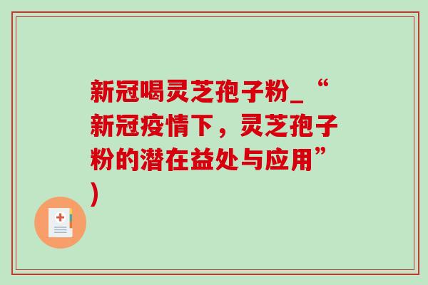 新冠喝灵芝孢子粉_“新冠疫情下，灵芝孢子粉的潜在益处与应用”)
