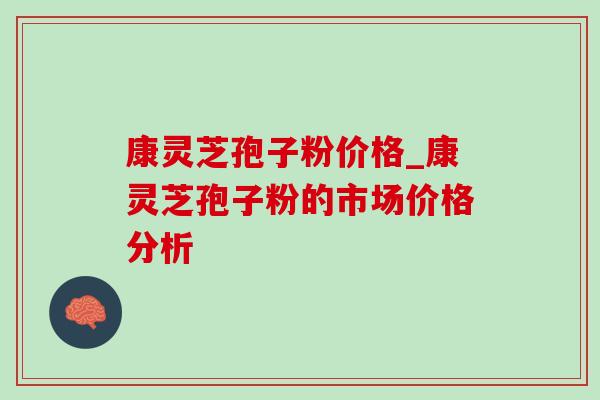 康灵芝孢子粉价格_康灵芝孢子粉的市场价格分析