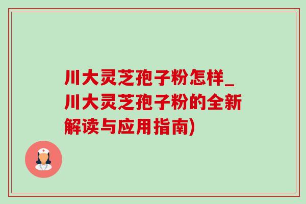 川大灵芝孢子粉怎样_川大灵芝孢子粉的全新解读与应用指南)