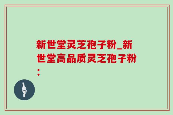 新世堂灵芝孢子粉_新世堂高品质灵芝孢子粉：