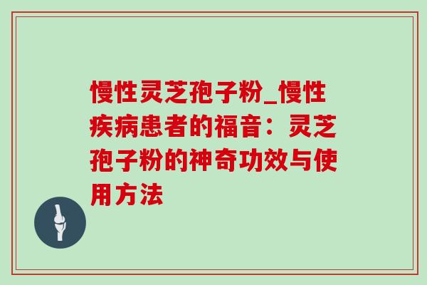慢性灵芝孢子粉_慢性疾病患者的福音：灵芝孢子粉的神奇功效与使用方法