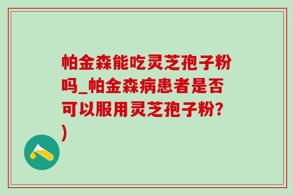 帕金森能吃灵芝孢子粉吗_帕金森病患者是否可以服用灵芝孢子粉？)