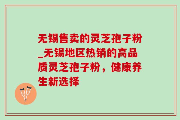 无锡售卖的灵芝孢子粉_无锡地区热销的高品质灵芝孢子粉，健康养生新选择
