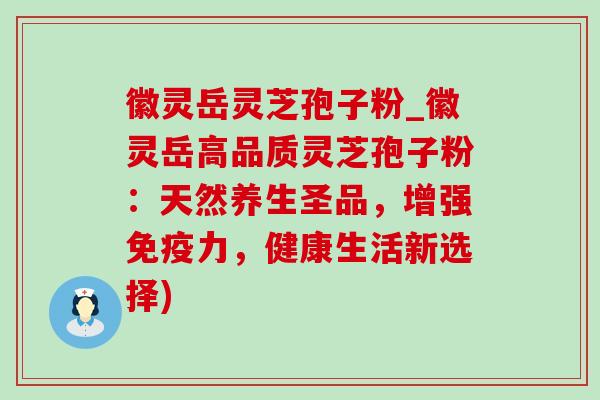 徽灵岳灵芝孢子粉_徽灵岳高品质灵芝孢子粉：天然养生圣品，增强免疫力，健康生活新选择)