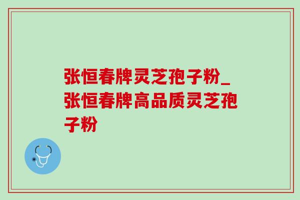 张恒春牌灵芝孢子粉_张恒春牌高品质灵芝孢子粉