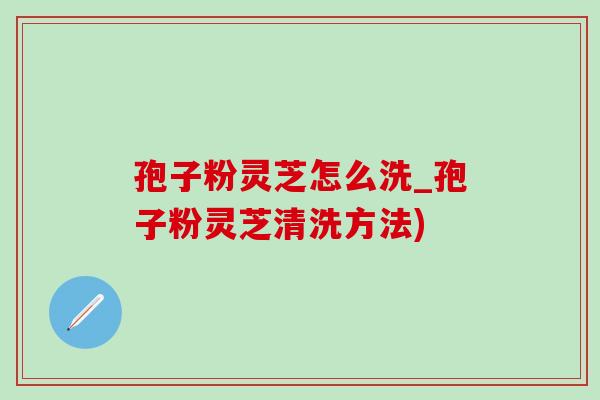 孢子粉灵芝怎么洗_孢子粉灵芝清洗方法)