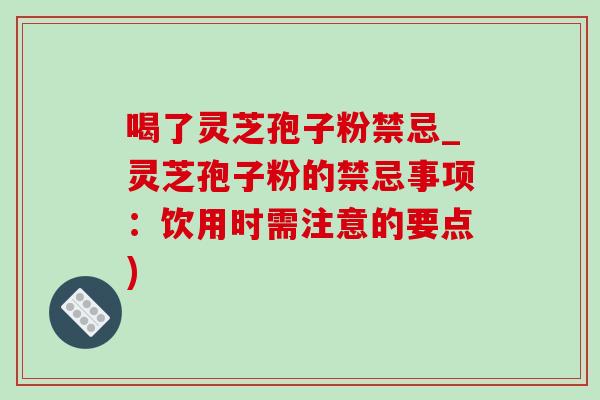 喝了灵芝孢子粉禁忌_灵芝孢子粉的禁忌事项：饮用时需注意的要点)